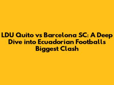 LDU Quito vs Barcelona SC: A Deep Dive into Ecuadorian Football's Biggest Clash