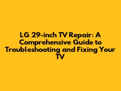 LG 29-inch TV Repair: A Comprehensive Guide to Troubleshooting and Fixing Your TV