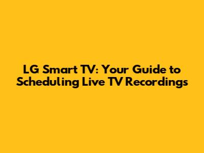 LG Smart TV: Your Guide to Scheduling Live TV Recordings