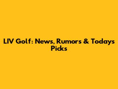 LIV Golf: News, Rumors & Today's Picks