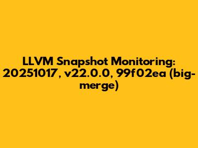 LLVM Snapshot Monitoring: 20251017, v22.0.0, 99f02ea (big-merge)