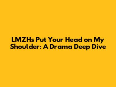 LMZH's 'Put Your Head on My Shoulder': A Drama Deep Dive