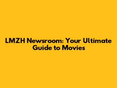 LMZH Newsroom: Your Ultimate Guide to Movies