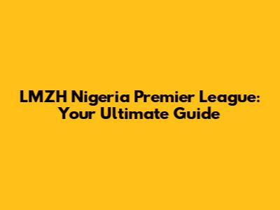 LMZH Nigeria Premier League: Your Ultimate Guide