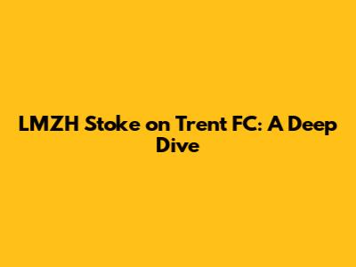 LMZH Stoke on Trent FC: A Deep Dive