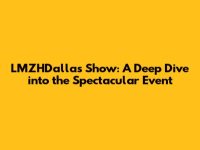 LMZHDallas Show: A Deep Dive into the Spectacular Event
