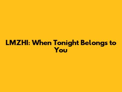 LMZHI: When Tonight Belongs to You