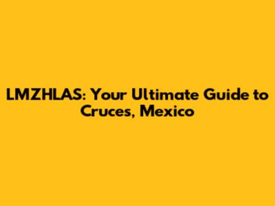 LMZHLAS: Your Ultimate Guide to Cruces, Mexico