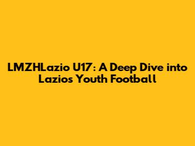 LMZHLazio U17: A Deep Dive into Lazio's Youth Football