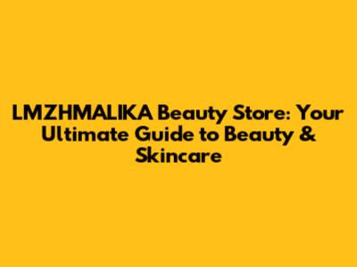 LMZHMALIKA Beauty Store: Your Ultimate Guide to Beauty & Skincare