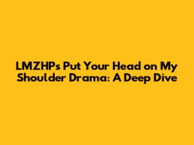 LMZHP's 'Put Your Head on My Shoulder' Drama: A Deep Dive