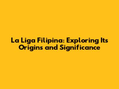 La Liga Filipina: Exploring Its Origins and Significance