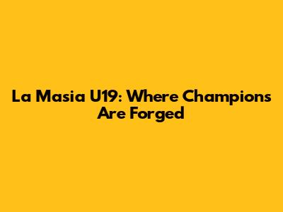 La Masia U19: Where Champions Are Forged