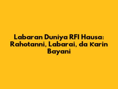 Labaran Duniya RFI Hausa: Rahotanni, Labarai, da Ƙarin Bayani