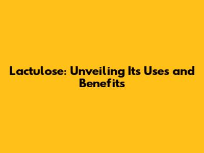 Lactulose: Unveiling Its Uses and Benefits