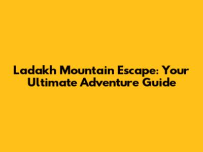 Ladakh Mountain Escape: Your Ultimate Adventure Guide