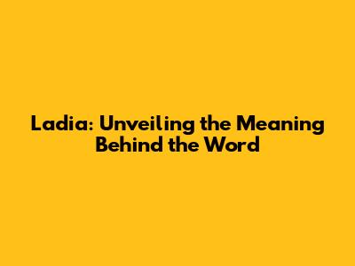 Ladia: Unveiling the Meaning Behind the Word
