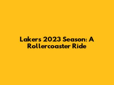 Lakers 2023 Season: A Rollercoaster Ride