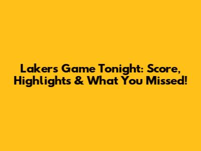 Lakers Game Tonight: Score, Highlights & What You Missed!