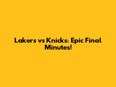 Lakers vs Knicks: Epic Final Minutes!