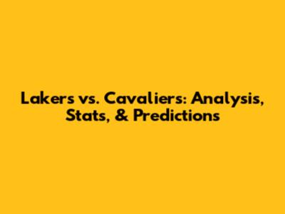 Lakers vs. Cavaliers: Analysis, Stats, & Predictions
