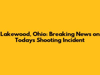Lakewood, Ohio: Breaking News on Today's Shooting Incident