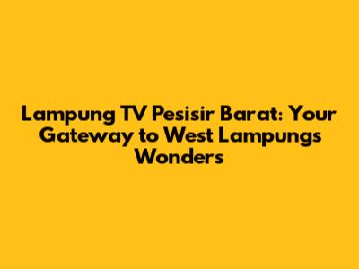 Lampung TV Pesisir Barat: Your Gateway to West Lampung's Wonders