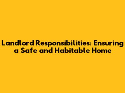 Landlord Responsibilities: Ensuring a Safe and Habitable Home
