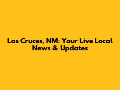 Las Cruces, NM: Your Live Local News & Updates