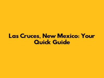 Las Cruces, New Mexico: Your Quick Guide