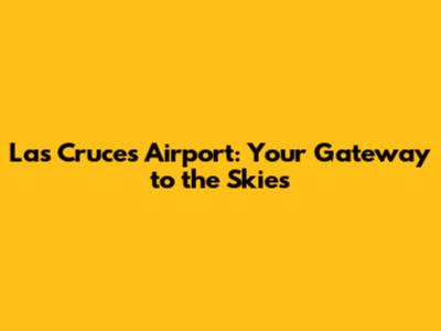 Las Cruces Airport: Your Gateway to the Skies