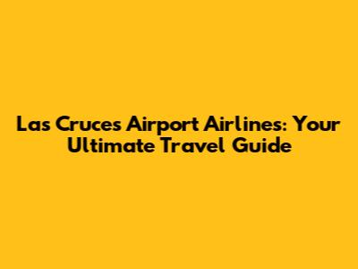 Las Cruces Airport Airlines: Your Ultimate Travel Guide
