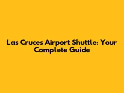 Las Cruces Airport Shuttle: Your Complete Guide