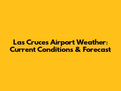 Las Cruces Airport Weather: Current Conditions & Forecast