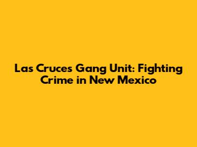 Las Cruces Gang Unit: Fighting Crime in New Mexico
