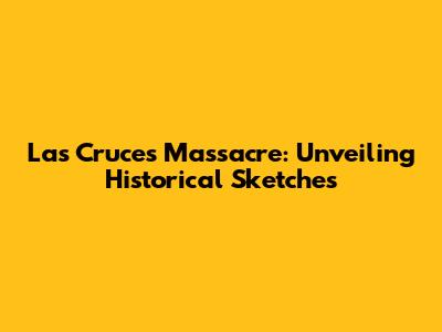 Las Cruces Massacre: Unveiling Historical Sketches