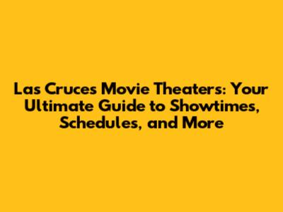 Las Cruces Movie Theaters: Your Ultimate Guide to Showtimes, Schedules, and More