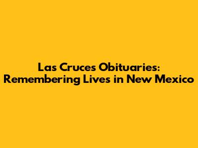 Las Cruces Obituaries: Remembering Lives in New Mexico