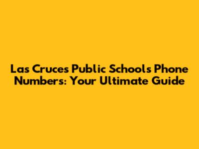Las Cruces Public Schools Phone Numbers: Your Ultimate Guide