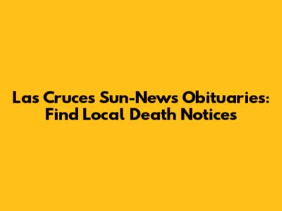 Las Cruces Sun-News Obituaries: Find Local Death Notices