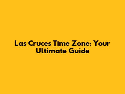 Las Cruces Time Zone: Your Ultimate Guide