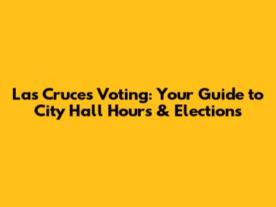 Las Cruces Voting: Your Guide to City Hall Hours & Elections