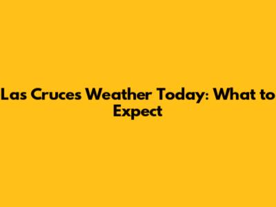 Las Cruces Weather Today: What to Expect