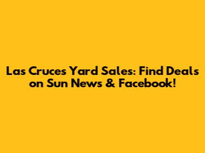 Las Cruces Yard Sales: Find Deals on Sun News & Facebook!