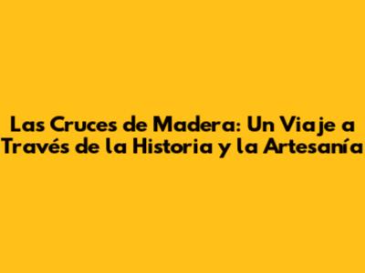 Las Cruces de Madera: Un Viaje a Través de la Historia y la Artesanía