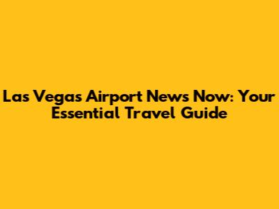 Las Vegas Airport News Now: Your Essential Travel Guide