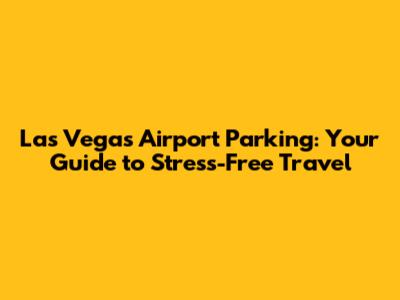 Las Vegas Airport Parking: Your Guide to Stress-Free Travel