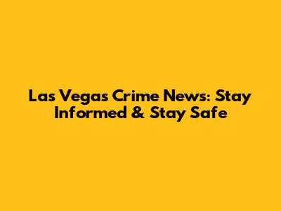Las Vegas Crime News: Stay Informed & Stay Safe