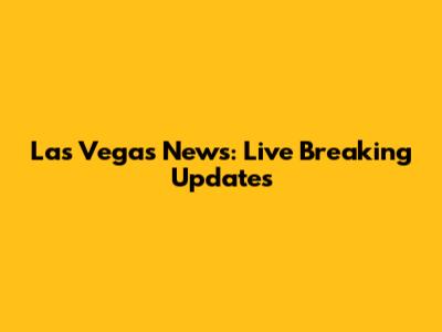 Las Vegas News: Live Breaking Updates