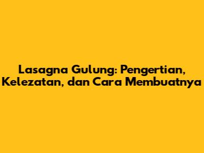 Lasagna Gulung: Pengertian, Kelezatan, dan Cara Membuatnya